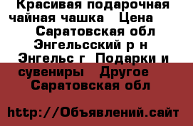 Красивая подарочная чайная чашка › Цена ­ 200 - Саратовская обл., Энгельсский р-н, Энгельс г. Подарки и сувениры » Другое   . Саратовская обл.